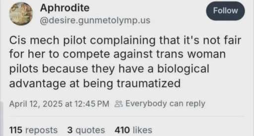 bluesky screenshot reading:
Cis mech pilot complaining that it’s not fair for her to compete against trans woman pilots because they have a biological advantage at being traumatized