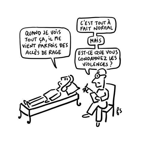 Dessin.
Une femme sur le divan dit : "Quand je vois tout ça, il me vient parfois des accès de rage."
Le psy répond : "C'est tout à fait normal. Mais… Est-ce que vous condamnez les violences ?"