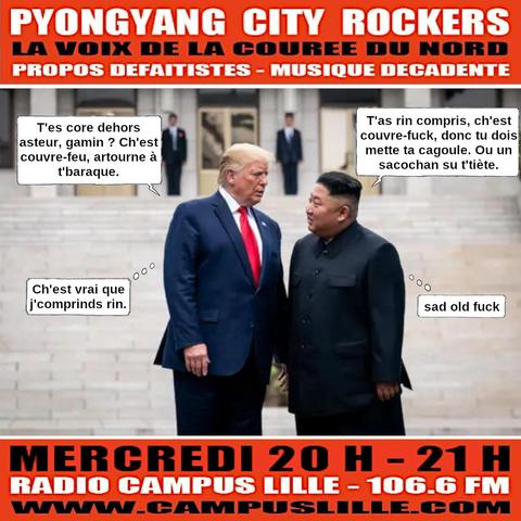Flyer du Pyongyang City Rockers #455, 21 octobre 2026.
Donnie vs. Kim sur le perron de l'Elysée.
D : T'es core dehors asteur gamin ? Ch'est couvre-feu, artourne à t'baraque.
K. : T'as rin compris, ch'est couvre-fuck, donc tu dois mette ta cagoule. Ou un sacochan su t'tiète.
D., en pensée : Ch'est vrai que j'comprinds rin.
K., en pensée : sad old fuck