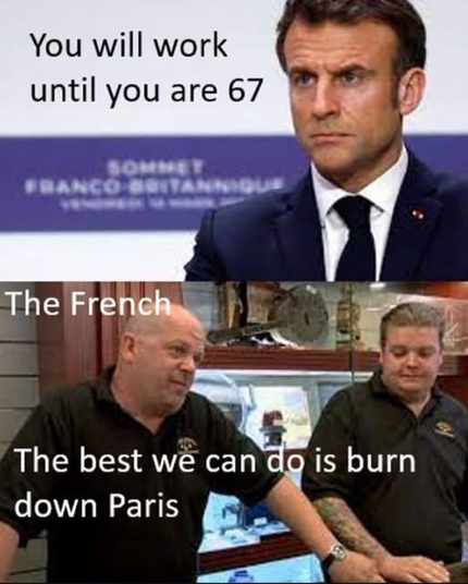 pic of Emmanuel Macron

Emmanuel Macron: You will work until you are 67

pic of Rick Harrison on Pawn Stars

The French: The best we can do is burn down Paris