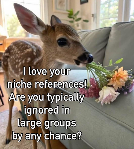 Un daim qui tient un bouquet de fleurs dans sa gueule a côté d'un canapé
texte : j'adore tes références de niche. Serais-tu ignoré de groupes plus large par hasard ?