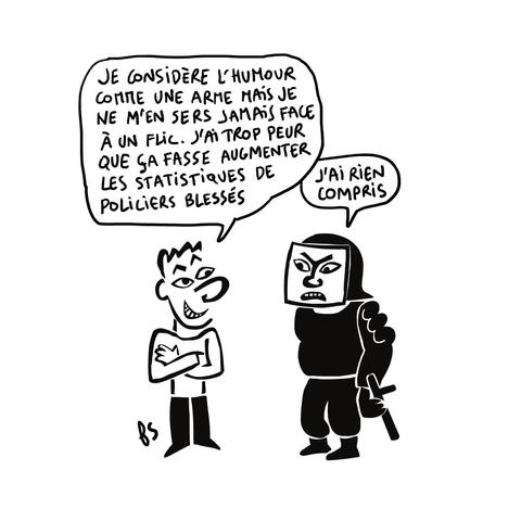 Dessin.
Un personnage face à un flic dit d'un air ironqiue : "Je considère l'humour comme une arme mais je ne m'en sers jamais quand je suis face à un flic. J'ai trop peur que ça fasse augmenter les statistiques de policiers blessés."
Le flic dit : "J'ai rien compris".