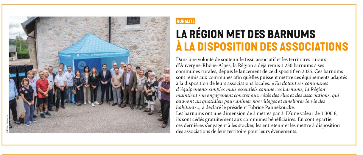 photo moche du barnum moche sur une place de village avec des gens au sourire faux autour, et texte de l'article :

RURALITÉ
LA RÉGION MET DES BARNUMS
À LA DISPOSITION DES ASSOCIATIONS
Dans une volonté de soutenir le tissu associatif et les territoires ruraux
d’Auvergne-Rhône-Alpes, la Région a déjà remis 1 230 barnums à ses
communes rurales, depuis le lancement de ce dispositif en 2025. Ces barnums
sont remis aux communes afin qu’elles puissent mettre ces équipements adaptés
à la disposition de leurs associations locales. « En dotant ses communes
d’équipements simples mais essentiels comme ces barnums, la Région
maintient son engagement concret aux côtés des élus et des associations, qui
œuvrent au quotidien pour animer nos villages et améliorer la vie des
habitants », a déclaré le président Fabrice Pannekoucke.
Les barnums ont une dimension de 3 mètres par 3. D’une valeur de 1 300 €,
ils sont cédés gratuitement aux communes bénéficiaires. En contrepartie,
ces dernières s’engagent à les stocker, les entretenir et les mettre à disposition
des associations de leur territoire pour leurs événements.